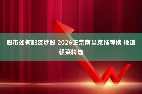 股市如何配资炒股 2026正宗南昌菜推荐榜 地道赣菜精选