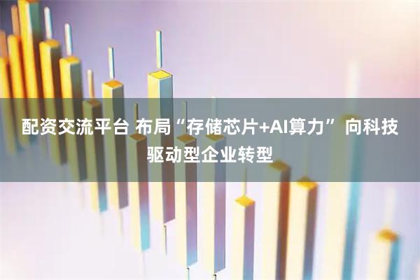 配资交流平台 布局“存储芯片+AI算力” 向科技驱动型企业转型