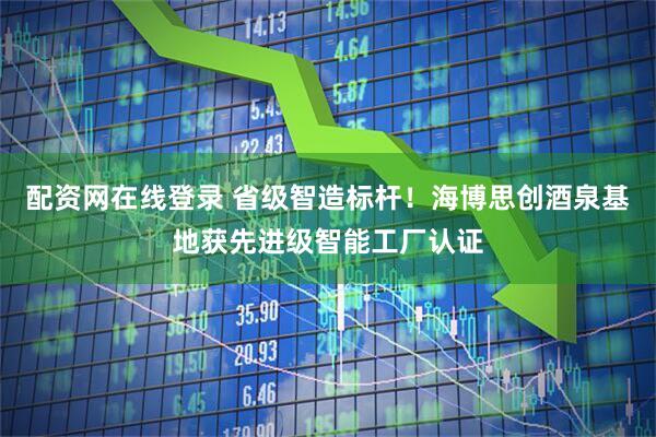 配资网在线登录 省级智造标杆！海博思创酒泉基地获先进级智能工厂认证