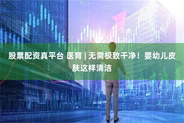 股票配资真平台 医育 | 无需极致干净！婴幼儿皮肤这样清洁