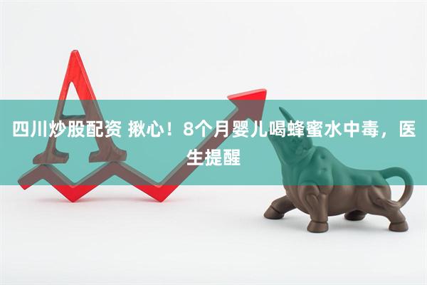 四川炒股配资 揪心！8个月婴儿喝蜂蜜水中毒，医生提醒
