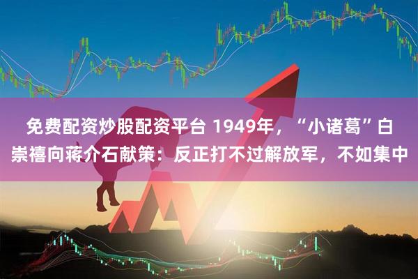 免费配资炒股配资平台 1949年，“小诸葛”白崇禧向蒋介石献策：反正打不过解放军，不如集中