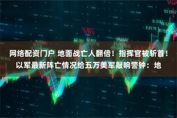 网络配资门户 地面战亡人翻倍！指挥官被斩首！以军最新阵亡情况给五万美军敲响警钟：地