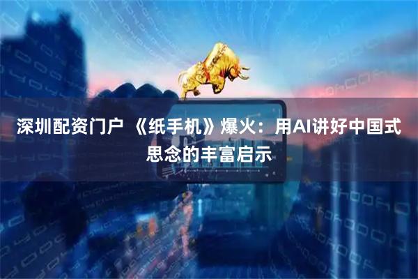 深圳配资门户 《纸手机》爆火：用AI讲好中国式思念的丰富启示