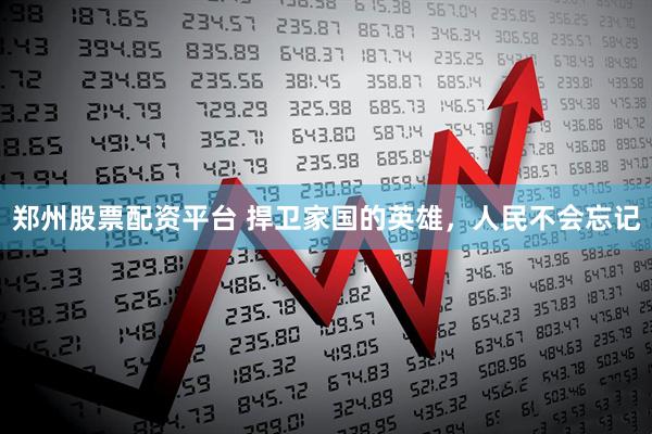 郑州股票配资平台 捍卫家国的英雄，人民不会忘记