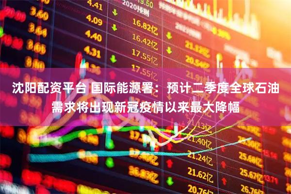 沈阳配资平台 国际能源署：预计二季度全球石油需求将出现新冠疫情以来最大降幅