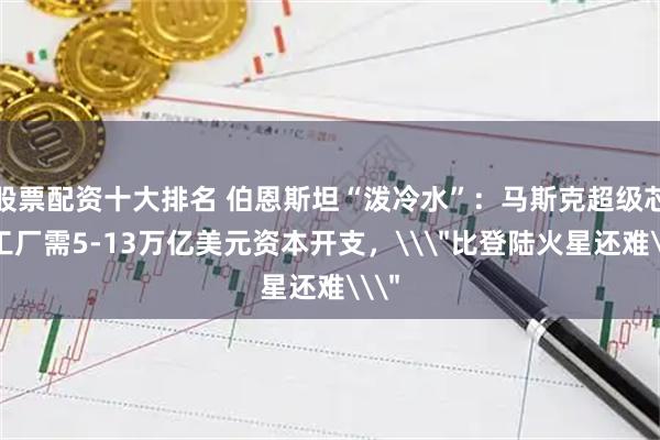 股票配资十大排名 伯恩斯坦“泼冷水”：马斯克超级芯片工厂需5-13万亿美元资本开支，\＂比登陆火星还难\＂