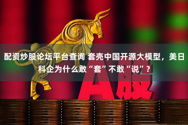 配资炒股论坛平台查询 套壳中国开源大模型，美日科企为什么敢“套”不敢“说”？