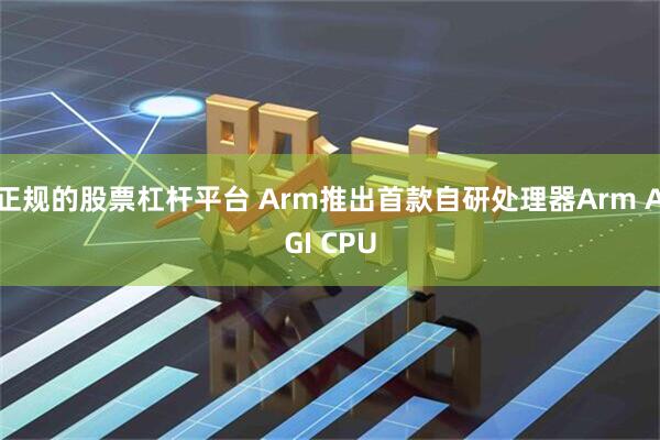 正规的股票杠杆平台 Arm推出首款自研处理器Arm AGI CPU