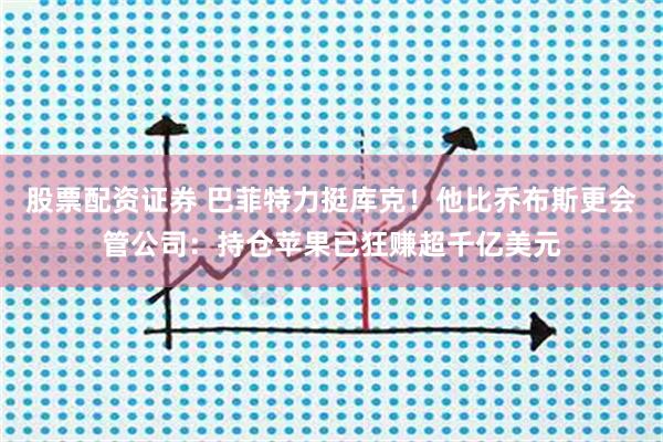 股票配资证券 巴菲特力挺库克！他比乔布斯更会管公司：持仓苹果已狂赚超千亿美元