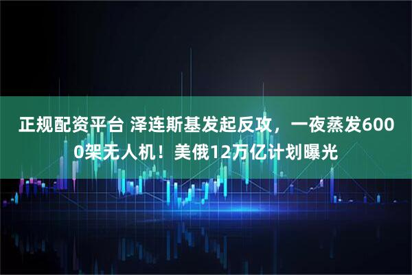 正规配资平台 泽连斯基发起反攻，一夜蒸发6000架无人机！美俄12万亿计划曝光