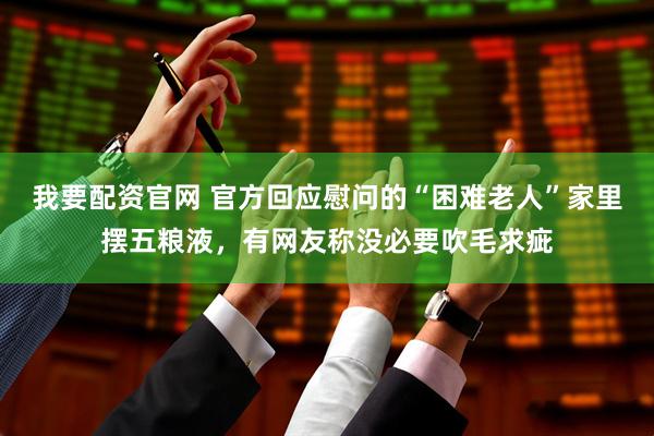 我要配资官网 官方回应慰问的“困难老人”家里摆五粮液，有网友称没必要吹毛求疵