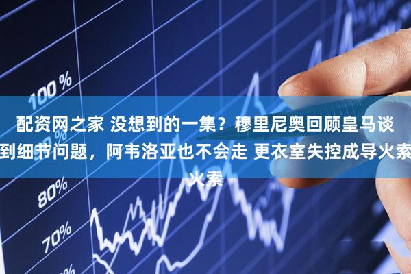 配资网之家 没想到的一集？穆里尼奥回顾皇马谈到细节问题，阿韦洛亚也不会走 更衣室失控成导火索