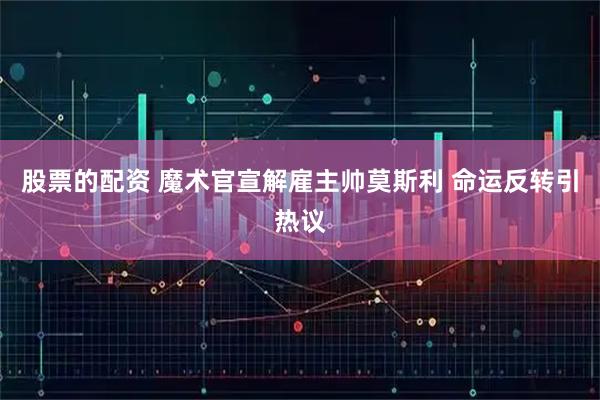 股票的配资 魔术官宣解雇主帅莫斯利 命运反转引热议