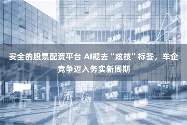 安全的股票配资平台 AI褪去“炫技”标签，车企竞争迈入务实新周期