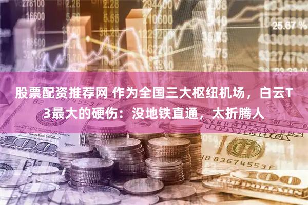 股票配资推荐网 作为全国三大枢纽机场，白云T3最大的硬伤：没地铁直通，太折腾人
