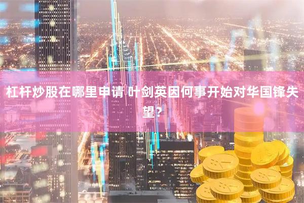 杠杆炒股在哪里申请 叶剑英因何事开始对华国锋失望？