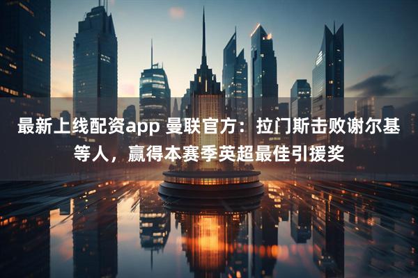 最新上线配资app 曼联官方：拉门斯击败谢尔基等人，赢得本赛季英超最佳引援奖