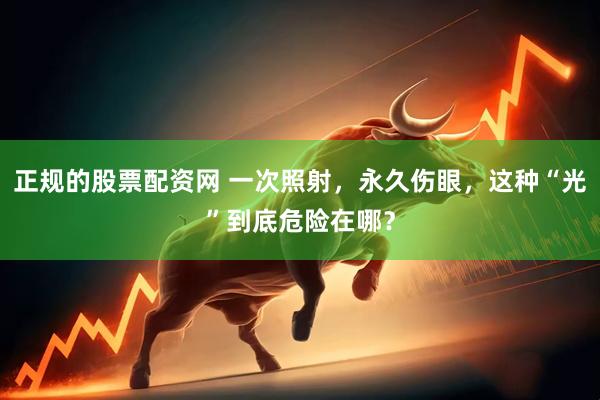 正规的股票配资网 一次照射，永久伤眼，这种“光”到底危险在哪？