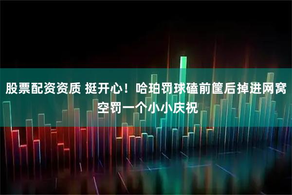 股票配资资质 挺开心！哈珀罚球磕前筐后掉进网窝 空罚一个小小庆祝