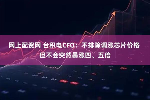 网上配资网 台积电CFO：不排除调涨芯片价格 但不会突然暴涨四、五倍