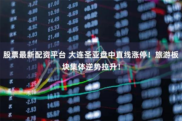 股票最新配资平台 大连圣亚盘中直线涨停！旅游板块集体逆势拉升！