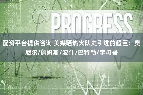 配资平台提供咨询 美媒晒热火队史引进的超巨：奥尼尔/詹姆斯/波什/巴特勒/字母哥