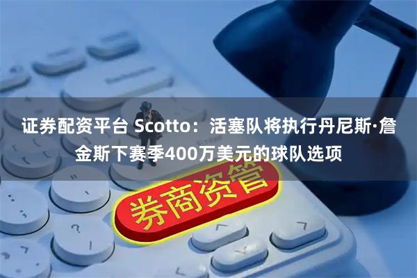 证券配资平台 Scotto：活塞队将执行丹尼斯·詹金斯下赛季400万美元的球队选项
