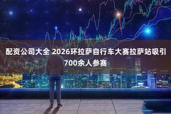 配资公司大全 2026环拉萨自行车大赛拉萨站吸引700余人参赛