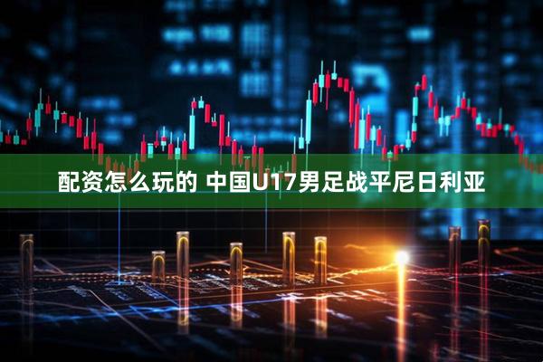 配资怎么玩的 中国U17男足战平尼日利亚