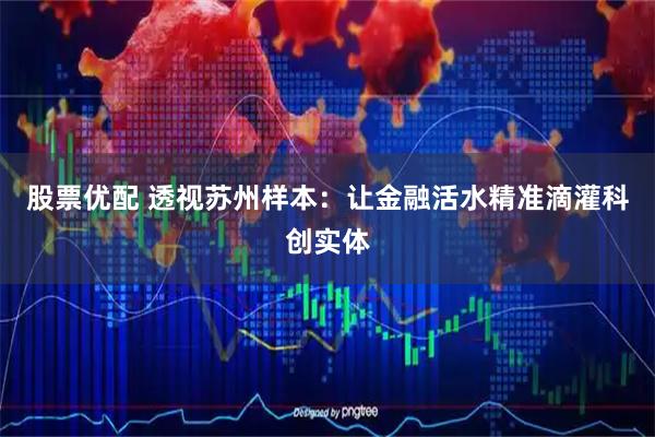 股票优配 透视苏州样本：让金融活水精准滴灌科创实体