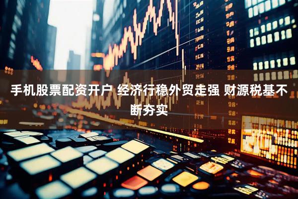 手机股票配资开户 经济行稳外贸走强 财源税基不断夯实